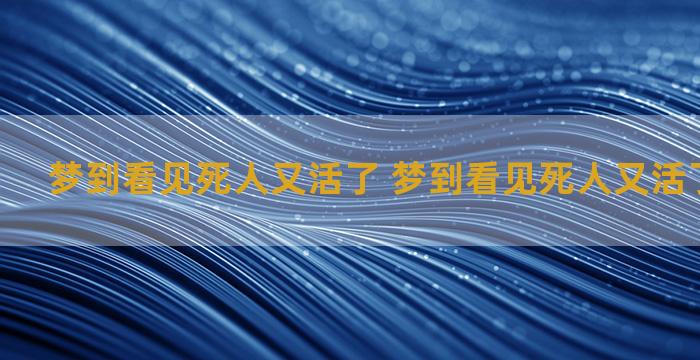 梦到看见死人又活了 梦到看见死人又活了什么意思